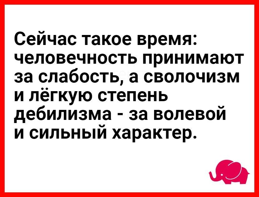 Сейчас такое время человечность принимают за слабость а сволочизм и лёгкую степень дебилизма за волевой и сильный характер