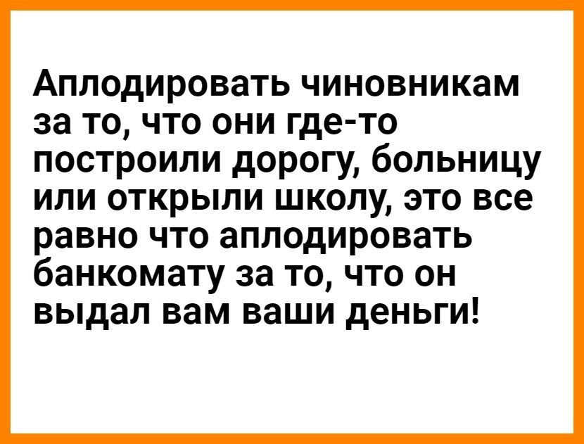 Аплодировать чиновникам за то что они где то построили дорогу больницу или открыли школу это все равно что аплодировать банкомату за то что он выдал вам ваши деньги