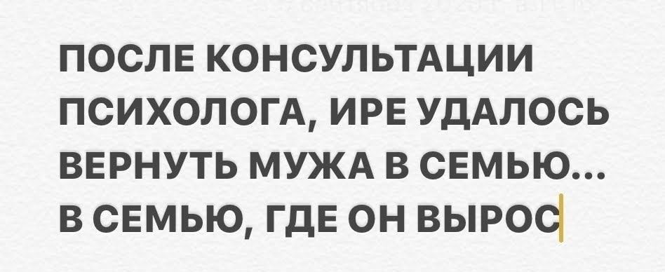 послв консультдции психологА ИРЕ УДАЛОСЬ вврнуть МУЖА в свмью в свмью ГДЕ он выроо