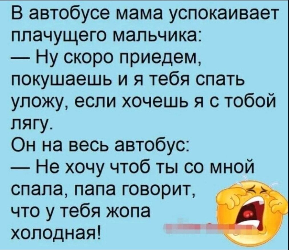 В автобусе мама успокаивает плачущего мальчика Ну скоро приедем покушаешь и я тебя спать уложу если хочешь я с тобой лягу Он на весь автобус Не хочу чтоб ты со мной спала папа говорит что у тебя жопа холодная