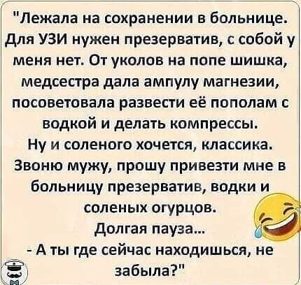 Лежала на сохранении в больнице для УЗИ нужен презерватив с собой у меня нет От уколов на попе шишка медсестра дала ампулу магнеэии посоветовала развести её пополам с водкой и делать компрессы Ну и соленого хочется классика Звоню мужу прошу привезти мне в больницу презерватив водки и соленых огурцов долгая пауза А ты где сейчас находишься не Ёт забыла