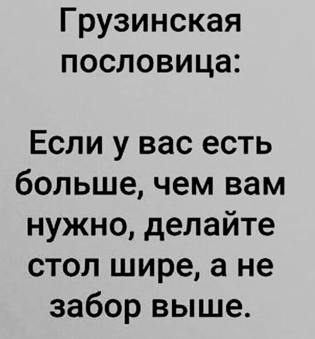 Грузинская пословица Если у вас есть больше чем вам нужно делайте стол шире а не забор выше