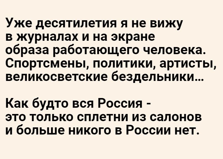 Уже десятилетия я не вижу в журналах и на экране образа работающего человека Спортсмены политики артисты великосветские бездельники Как будто вся Россия это только сплетни из салонов и больше никого в России нет