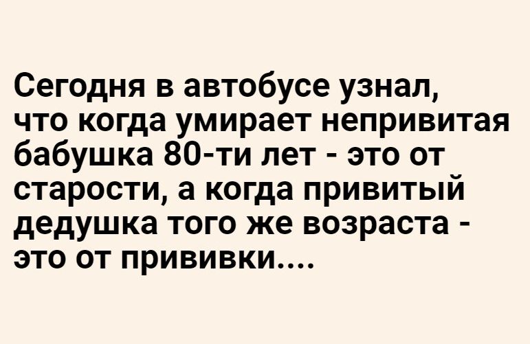 Сегодня в автобусе узнал что когда умирает непривитая бабушка 80ти лет это от старости а когда привитый дедушка того же возраста это от прививки