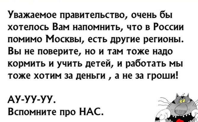 Уважаемое правительство очень бы хотелось Вам напомнить что в России помимо Москвы есть другие регионы Вы не поверите но и там тоже надо кормить и учить детей и работать мы тоже хотим за деньги а не за гроши АУ УУ УУ Вспомните про НАС