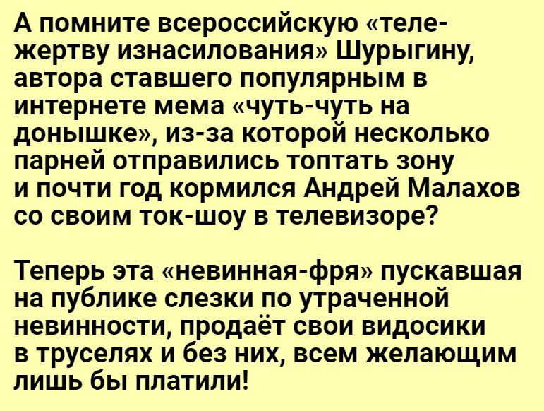 А помните всероссийскую тепе жертву изнасилования Шурыгину автора ставшего популярным в интернете мема чуть чуть на донышке из за которой несколько парней отправились топтать зону и почти год кормился Андрей Малахов со своим ток шоу в телевизоре Теперь эта невинная фря пускавшая на публике слезки по утраченной невинности продаёт свои видосики в трусепях и без них всем желающим лишь бы платили