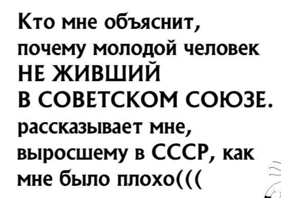 Кто мне объяснит почему молодой человек НЕ ЖИВШИЙ В СОВЕТСКОМ СОЮЗЕ рассказывает мне выросшему в СССР как мне было плохо
