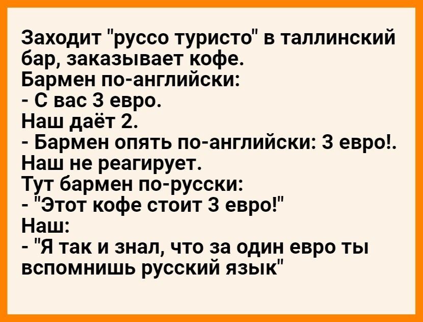 Заходит руссо туристо в таллинский бар заказывает кофе Бармен по английски С вас 3 евро Наш даёт 2 Бармен опять по английски 3 евро Наш не реагирует Тут бармен по русски Этот кофе стоит 3 евро Наш Я так и знал что за один евро ты вспомнишь русский язык