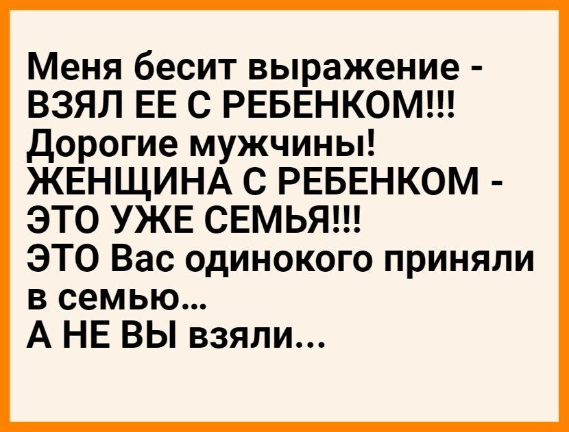Меня бесит выражение ВЗЯЛ ЕЕ С РЕБЕНКОМ дорогие мужчины ЖЕНЩИНА С РЕБЕНКОМ ЭТО УЖЕ СЕМЬЯ ЭТО Вас одинокого приняли в семью А НЕ ВЫ взяли