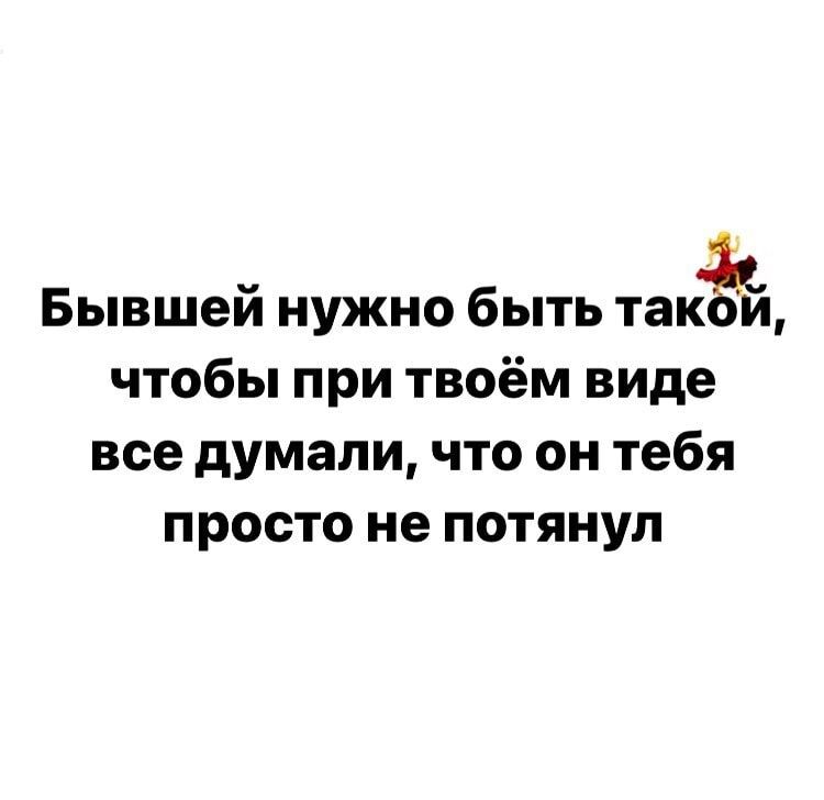 Бывшей нужно быть так и чтобы при твоём виде все думали что он тебя просто не потянул