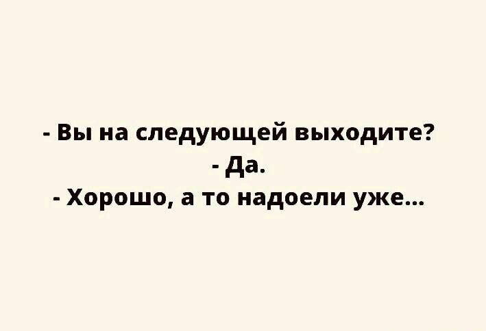 Вы на следующей выходите да ХОРОШО а ТО надоели уже
