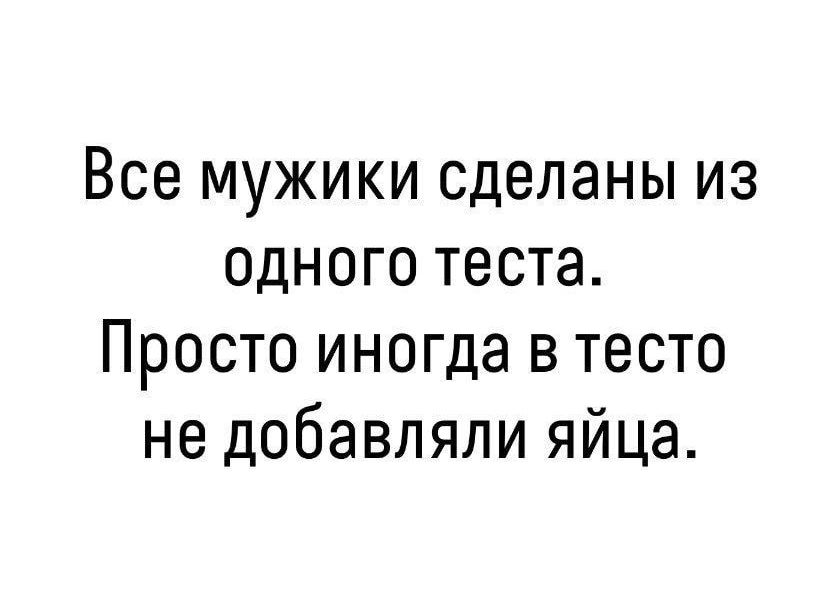 Все мужики сделаны из одного теста Просто иногда в тесто не добавляли яйца