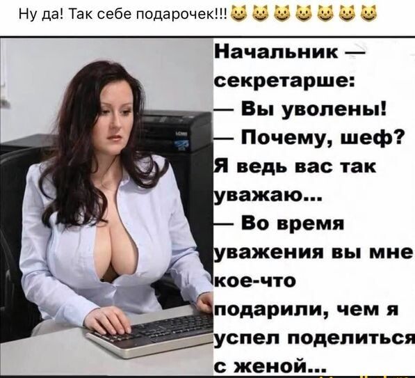 Ну да Так себе подарочек _ Начальник секретарше Вы уволены Почему шеф ведь вас так важаю Во время важения вы мне кое что подарили чем я успел поделиться с женой