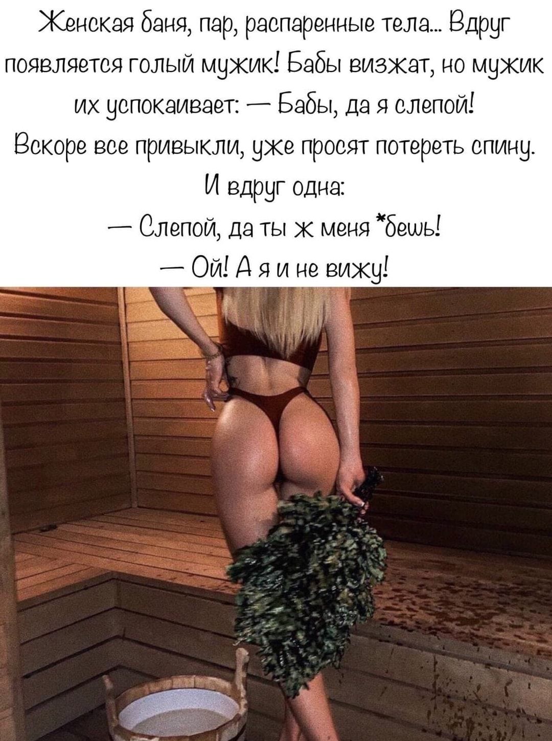 Женская баня пар распаренные тела Вдруг появляется голыи мужик Бабы визжат но мужик их успокаивает Бабы да я слепой Вскоре все привыкли уже просят потереть спину И вдруг одна _ Слепой да ты ж меня бешь Ой А я и не вижу