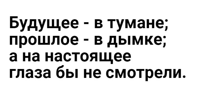 Будущее в тумане прошлое в дымке а на настоящее глаза бы не смотрели
