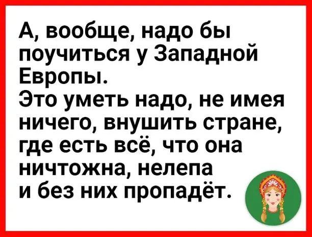 А вообще надо бы поучиться у Западной Европьь Это уметь надо не имея ничего вну_шить стране где есть всё что она ничтожна нелепа _ и без них пропадёт О О
