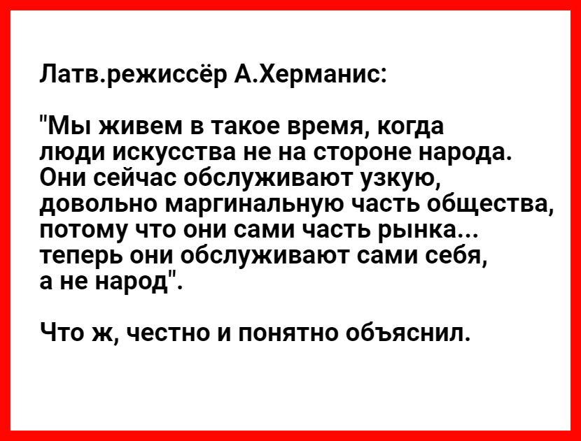 Латврежиссёр АХерманис Мы живем в такое время когда люди искусства не на стороне народа Они сейчас обслуживают узкую довольно маргинальную часть общества потому что они сами часть рынка теперь они обслуживают сами себя а не народ ЧТО Ж честно И ПОНЯТНО ОбЪЯСНИЛ