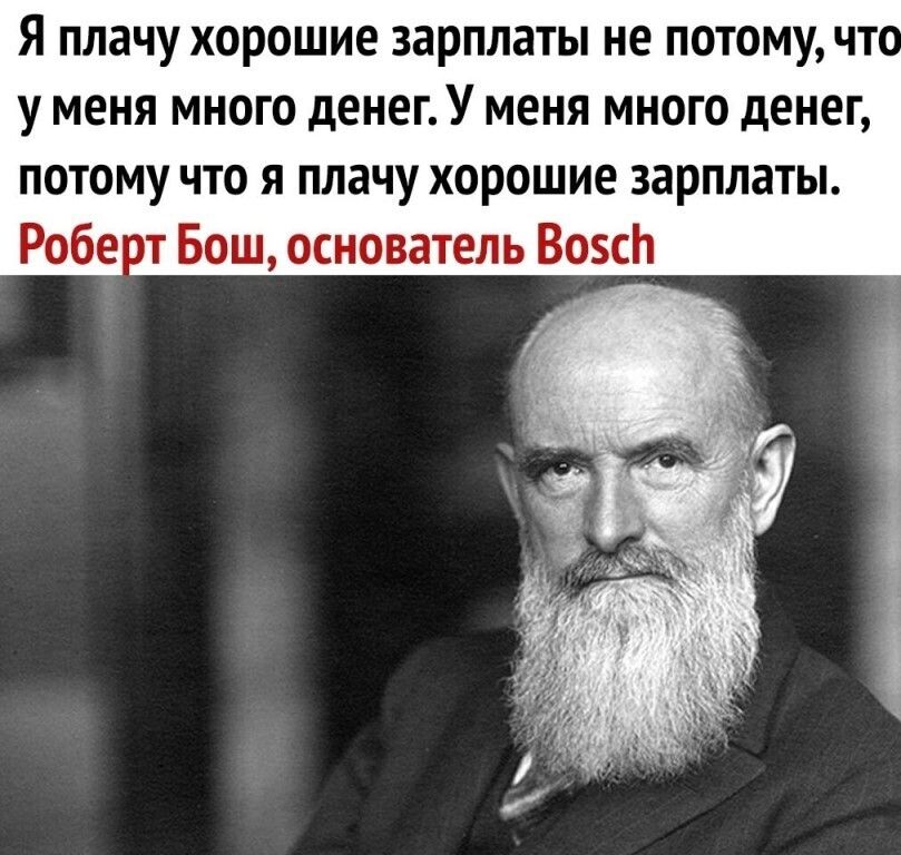 Я плачу хорошие зарплаты не потому чт у меня много денегУ меня много денег потому что я плачу хорошие зарплаты Робе от Бош основатель ВозсЬ