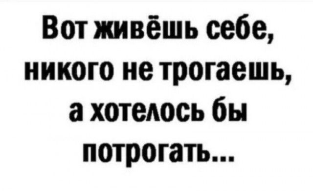 Вот живёшь себе никого не трогаешь а хотеАось бы потрогать