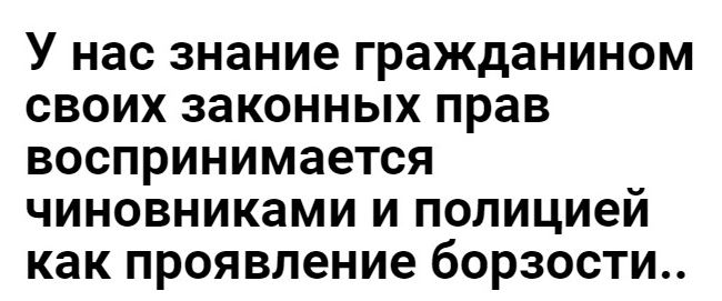 У нас знание гражданином СВОИХ законных прав ВОСПРИНИМЗеТСЯ ЧИНОВНИКЭМИ И ПОЛИЦИЭЙ как проявление бОРЗОСТИ