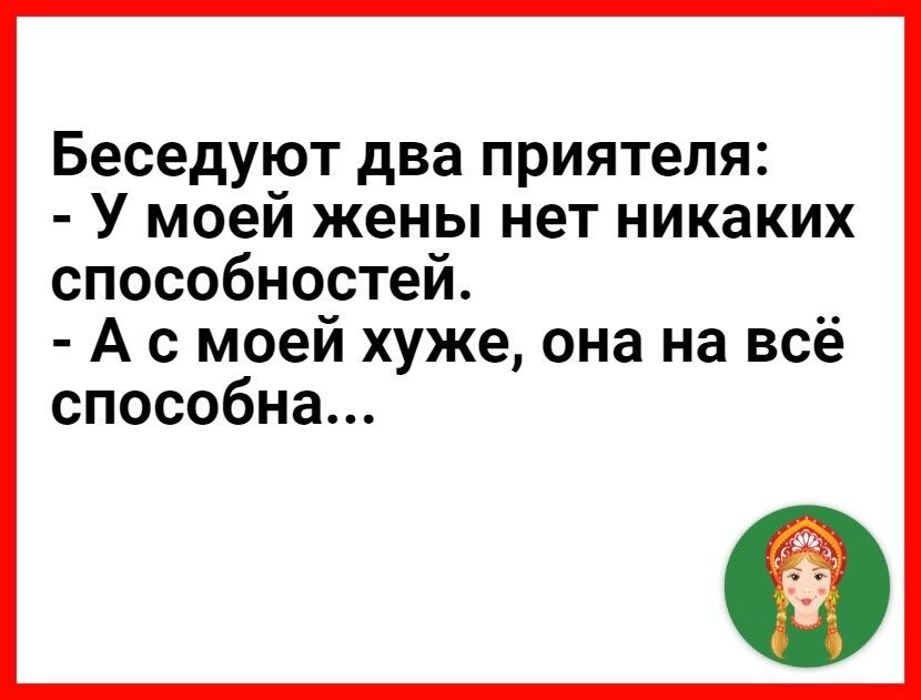 Беседуют два приятеля У моей жены нет никаких способностей А с моей хуже она на всё способна