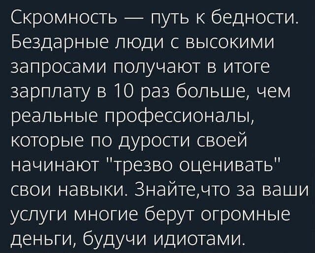 Скромность путь к бедности Бездарные люди с высокими запросами получают в итоге зарплату в 10 раз больше чем реальные профессионалы которые по дурости своей начинают трезво оценивать свои навыки Знайтечто за ваши услуги многие берут огромные деньги будучи идиотами