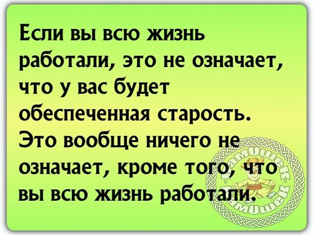 Если вы всю жизнь работали это не означает что у вас будет обеспеченная старость Это вообще ничего не означает кроме то вы всю жизнь рабо