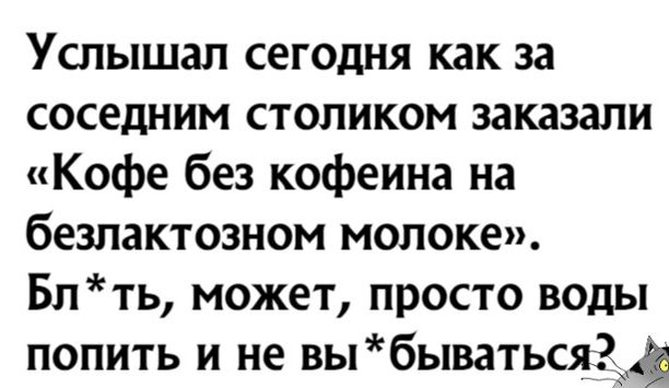 Услышал сегодня как за соседним столиком заказали Кофе без кофеина на безлактозном молоке Блть может просто воды попить и не выбыватьсяд_д