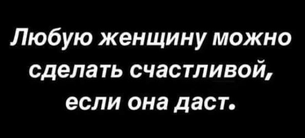 Любую женщину можно сделать счастливой если она даст
