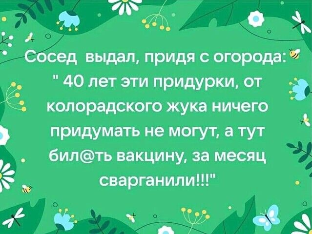 _ А ь Сосед выдал придя с огорода 40 лет эти придурки от з колорадского жука ничего придумать не могут а тут билть вакцину за месяц сварганили Ч