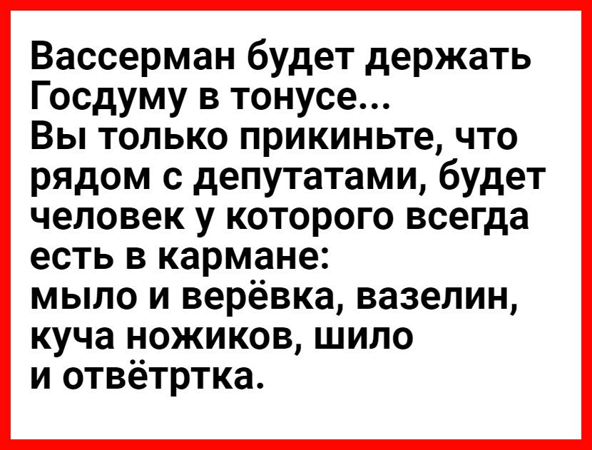 Вассерман будет держать Госдуму в тонусе Вы только прикиньте что рядом с депутатами будет человек у которого всегда есть в кармане мыло и верёвка вазелин куча ножиков шило и отвётртка