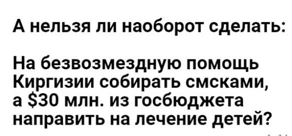 А нельзя ли наоборот сделать На безвозмездную помощь Киргизии собирать смсками а 30 млн из госбюджета направить на лечение детей