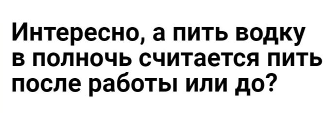 Интересно а пить водку в полночь считается пить после работы или до