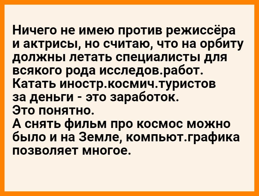 Ничего не имею против режиссёра и актрисы но считаю что на орбиту должны летать специалисты для всякого рода исследовработ Катать иностркосмичтуристов за деньги это заработок Это понятно А снять фильм про космос можно было и на Земле компьютграфика позволяет многое