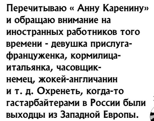 Перечитываю Анну Каренину и обращаю внимание на иностранных работников того времени девушка прислуга француженка кормилица итальянка часовщик немец жокей англичанин и т д Охренеть когда то гастарбайтерами в России были выходцы из Западной Европы И