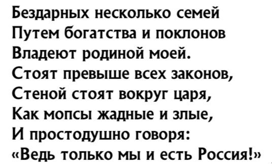 Бездарных несколько семей Путем богатства и поклонов Владеют родиной моей Стоят превыше всех законов Стеной стоят вокруг царя Как мопсы жадные и злые И простодушно говоря Ведь только мы и есть Россия