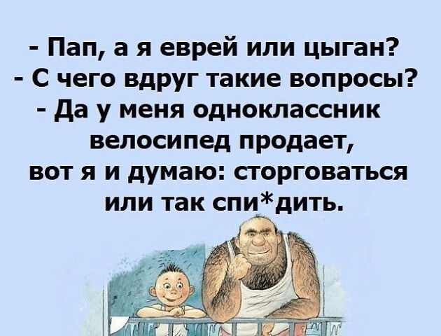Пап а я еврей или цыган С чего вдруг такие вопросы да у меня одноклассник велосипед продает ВОТ Я И думаю СТОРГОВЗТЬСЯ ИЛИ так СПИдИТЬ д