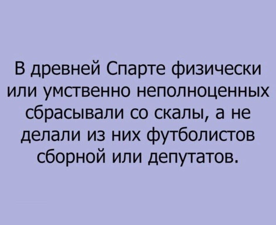 В древней Спарте физически или умственно неполноценных сбрасывали со скалы а не делали из них футболистов сборной или депутатов