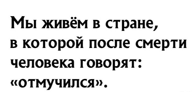 Мы живём в стране в которой после смерти человека говорят отмучился