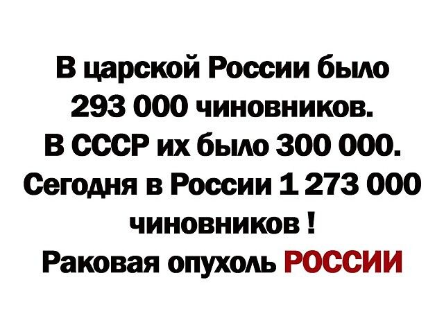 В царской России было 293 000 чиновников В СССР их было 300 000 Сегодня в России 1 273 000 чиновников Раковая ОПУХОАЬ РОССИИ