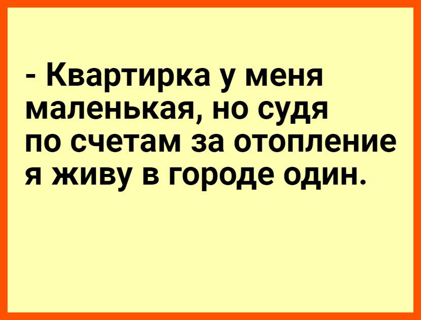 Квартирка у меня маленькая но судя по счетам за отопление я живу в городе один