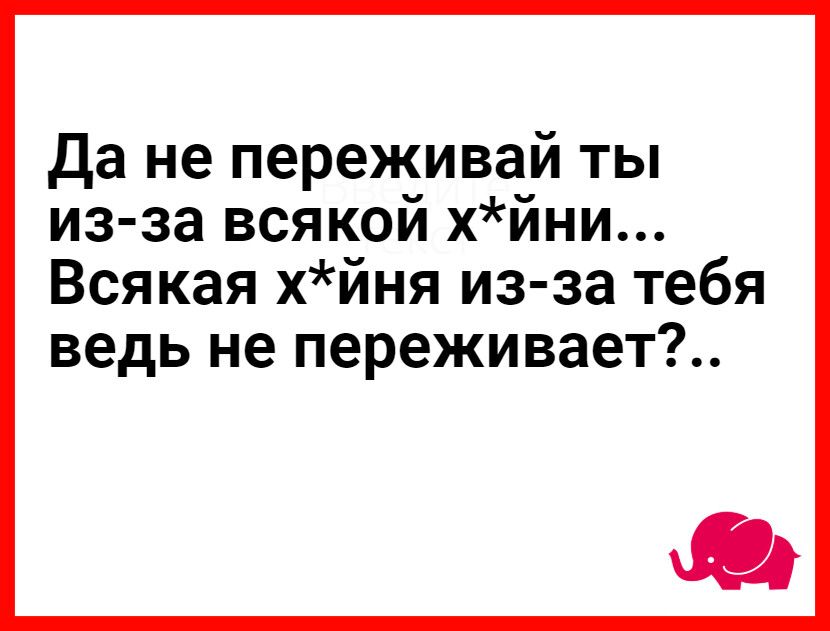 да не переживай ты из за всякой хйни Всякая хйня из за тебя ведь не переживает