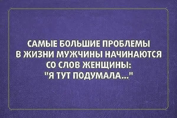 Самые большие проблемы в жизни мужчины начинаются 'со слов женщины: 'я тут подумала...'