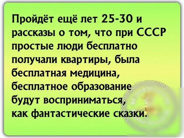 Пройдёт ещё лет 25 30 и рассказы о том что при СССР простые люди бесплатно получали квартиры была бесплатная медицина бесплатное образование будут восприниматься как фантастические с Ц