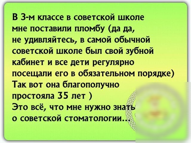 В 3 м классе в советской школе мне поставили пломбу да да не удивляйтесь в самой обычной советской школе был свой зубной кабинет и все дети регулярно посещали его в обязательном порядке Так вот она благополучно простояла 35 лет Это всё что мне нужно зна о советской стоматологии