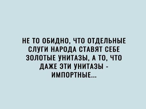 НЕ ТО ОБИДНО ЧТО ОТДЕЛЬНЫЕ ОЛУГИ НАРОДА СТАВЯТ СЕБЕ ЗОЛОТЫЕ УНИТАЗЫ А ТО ЧТО ДАЖЕ ЭТИ УНИТАЗЫ ИМПОРТНЫЕ