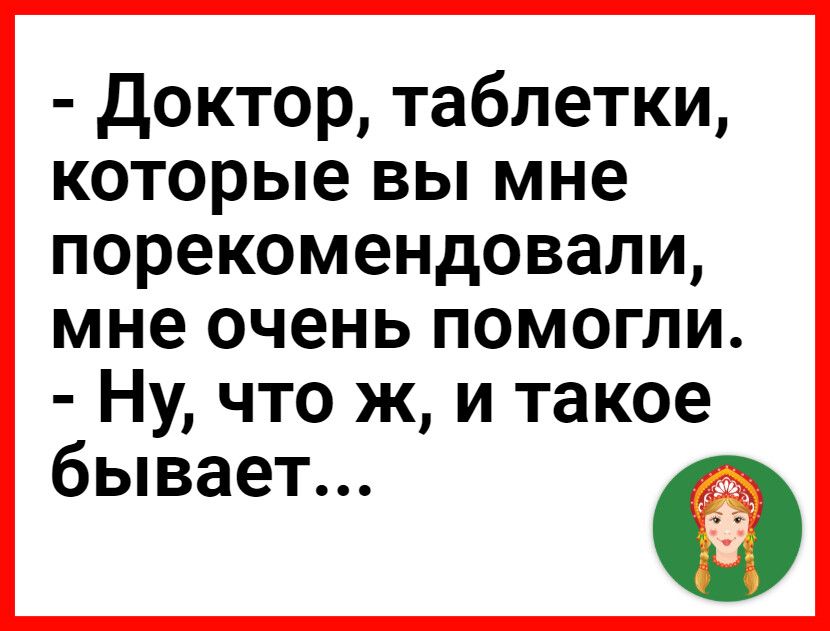 доктор таблетки которые вы мне порекомендовали мне очень помогли Ну что ж и такое бывает