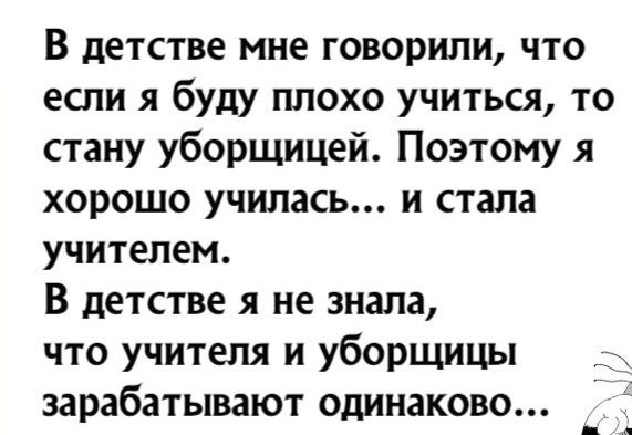 В детстве мне говорили что если я буду плохо учиться то стану уборщицей Поэтому я хорошо училась и стала учителем В детстве я не знала что учителя и уборщицы е зарабатывают одинаково _