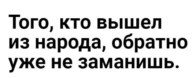 Того кто вышел из народа обратно уже не заманишь