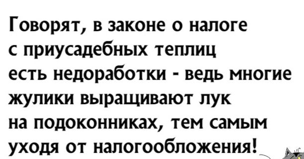 Говорят в законе о налоге с приусадебных теплиц есть недоработки ведь многие жулики выращивают лук на подоконниках тем самым уходя от налогообложения м